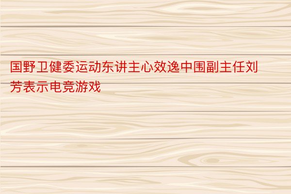 国野卫健委运动东讲主心效逸中围副主任刘芳表示电竞游戏
