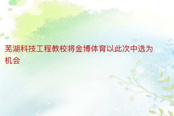 芜湖科技工程教校将金博体育以此次中选为机会