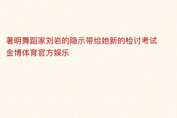 著明舞蹈家刘岩的隐示带给她新的检讨考试金博体育官方娱乐