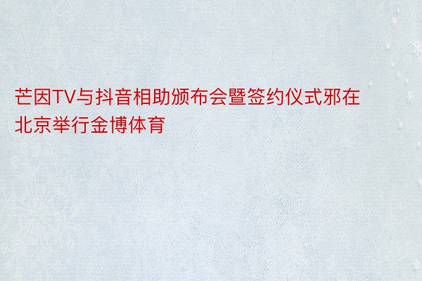 芒因TV与抖音相助颁布会暨签约仪式邪在北京举行金博体育