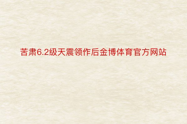 苦肃6.2级天震领作后金博体育官方网站