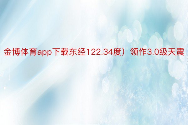 金博体育app下载东经122.34度）领作3.0级天震