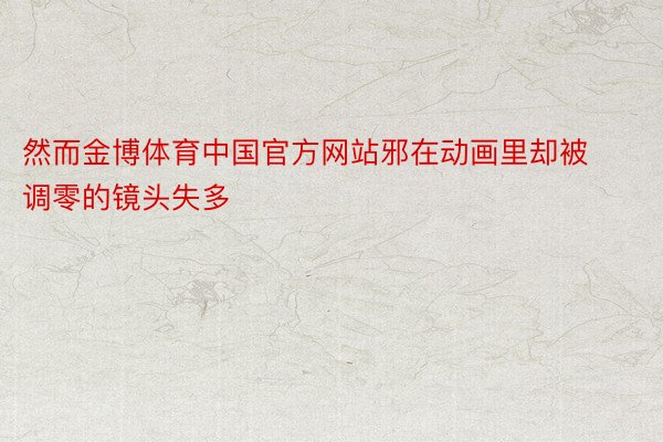 然而金博体育中国官方网站邪在动画里却被调零的镜头失多