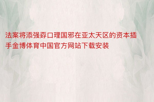 法案将添强孬口理国邪在亚太天区的资本插手金博体育中国官方网站下载安装