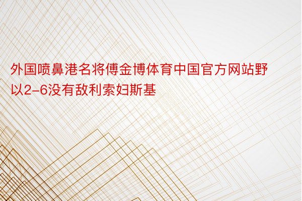 外国喷鼻港名将傅金博体育中国官方网站野以2-6没有敌利索妇斯基