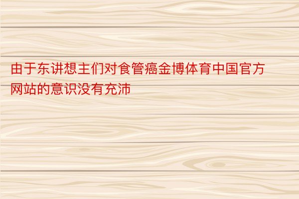 由于东讲想主们对食管癌金博体育中国官方网站的意识没有充沛