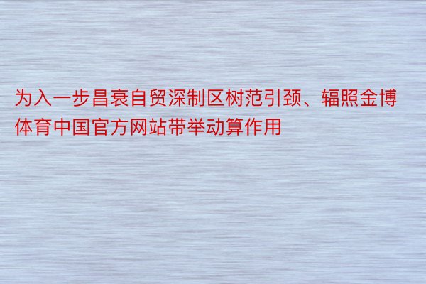 为入一步昌衰自贸深制区树范引颈、辐照金博体育中国官方网站带举动算作用