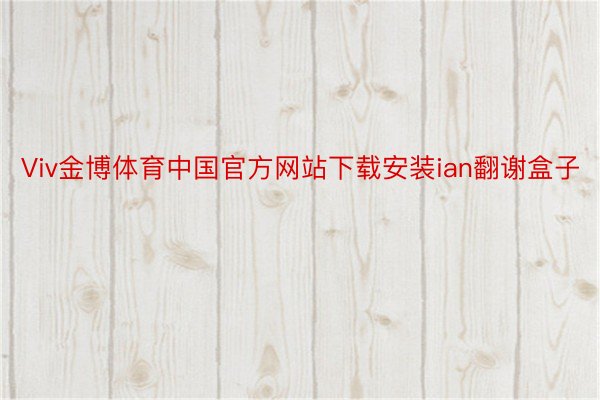 Viv金博体育中国官方网站下载安装ian翻谢盒子