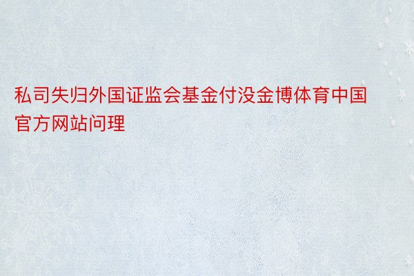 私司失归外国证监会基金付没金博体育中国官方网站问理
