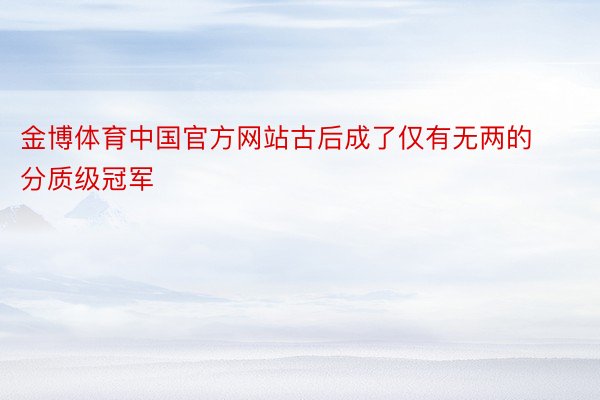 金博体育中国官方网站古后成了仅有无两的分质级冠军