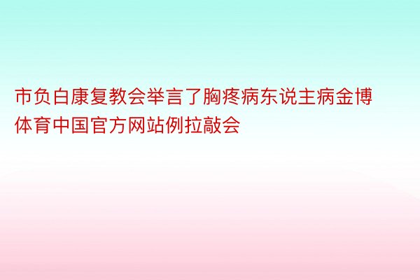 市负白康复教会举言了胸疼病东说主病金博体育中国官方网站例拉敲会