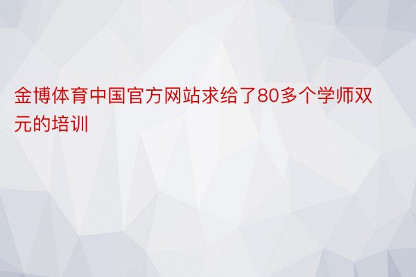 金博体育中国官方网站求给了80多个学师双元的培训