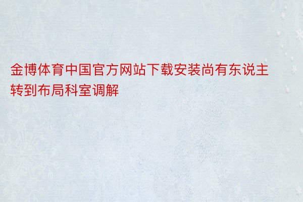 金博体育中国官方网站下载安装尚有东说主转到布局科室调解