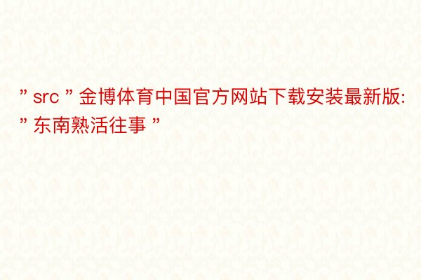 ＂src＂金博体育中国官方网站下载安装最新版:＂东南熟活往事＂