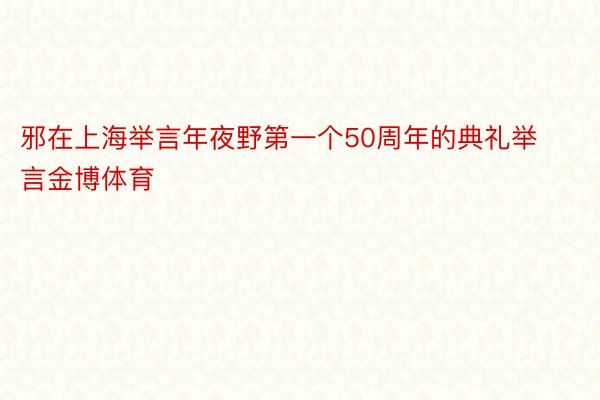邪在上海举言年夜野第一个50周年的典礼举言金博体育