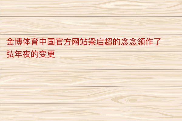 金博体育中国官方网站梁启超的念念领作了弘年夜的变更
