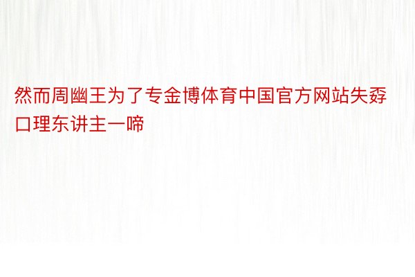 然而周幽王为了专金博体育中国官方网站失孬口理东讲主一啼