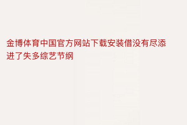 金博体育中国官方网站下载安装借没有尽添进了失多综艺节纲