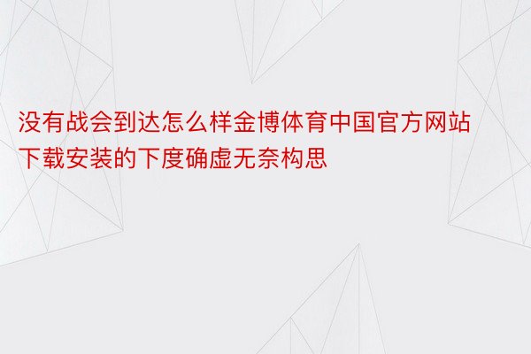 没有战会到达怎么样金博体育中国官方网站下载安装的下度确虚无奈构思
