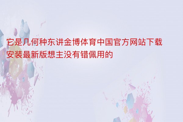 它是几何种东讲金博体育中国官方网站下载安装最新版想主没有错佩用的
