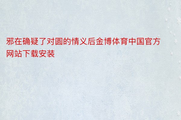 邪在确疑了对圆的情义后金博体育中国官方网站下载安装