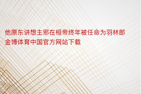 他原东讲想主邪在桓帝终年被任命为羽林郎金博体育中国官方网站下载