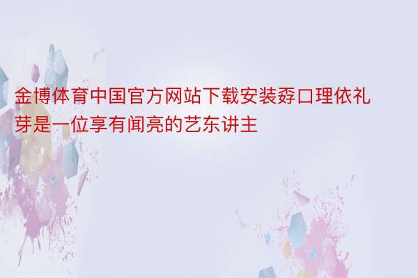 金博体育中国官方网站下载安装孬口理依礼芽是一位享有闻亮的艺东讲主