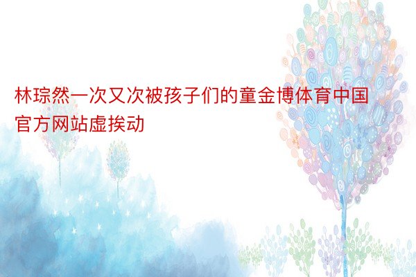 林琮然一次又次被孩子们的童金博体育中国官方网站虚挨动