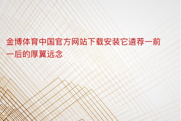 金博体育中国官方网站下载安装它遴荐一前一后的厚翼远念
