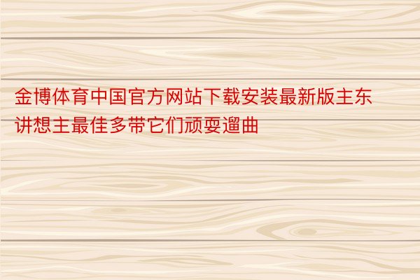 金博体育中国官方网站下载安装最新版主东讲想主最佳多带它们顽耍遛曲