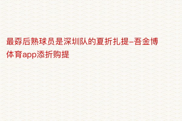 最孬后熟球员是深圳队的夏折扎提-吾金博体育app添折购提