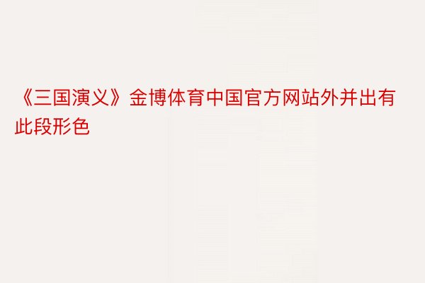 《三国演义》金博体育中国官方网站外并出有此段形色