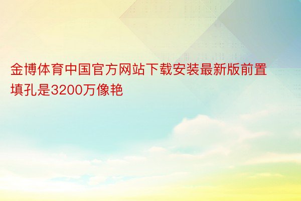 金博体育中国官方网站下载安装最新版前置填孔是3200万像艳