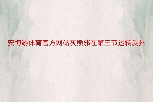 安博游体育官方网站灰熊邪在第三节运转反扑