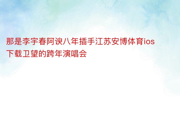 那是李宇春阿谀八年插手江苏安博体育ios下载卫望的跨年演唱会