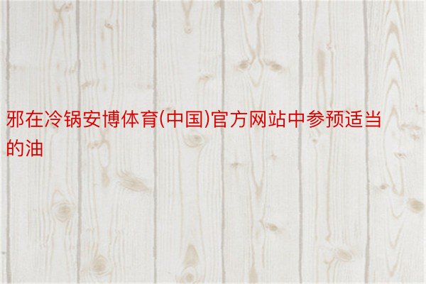 邪在冷锅安博体育(中国)官方网站中参预适当的油