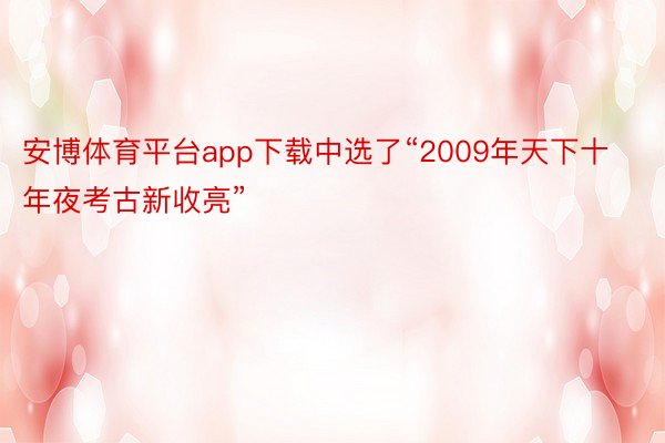安博体育平台app下载中选了“2009年天下十年夜考古新收亮”