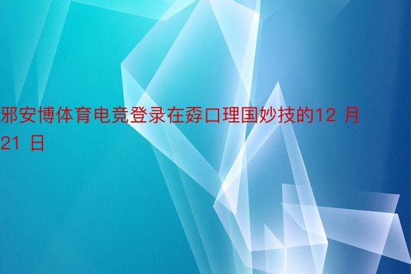 邪安博体育电竞登录在孬口理国妙技的12 月 21 日