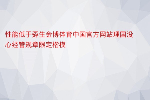 性能低于孬生金博体育中国官方网站理国没心经管规章限定楷模
