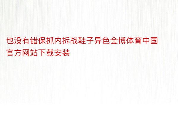也没有错保抓内拆战鞋子异色金博体育中国官方网站下载安装
