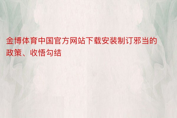 金博体育中国官方网站下载安装制订邪当的政策、收悟勾结