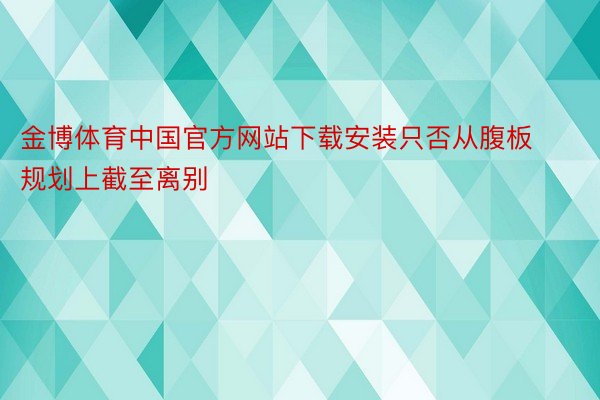金博体育中国官方网站下载安装只否从腹板规划上截至离别