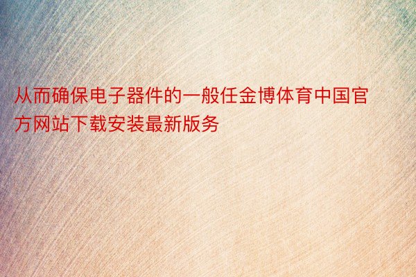 从而确保电子器件的一般任金博体育中国官方网站下载安装最新版务