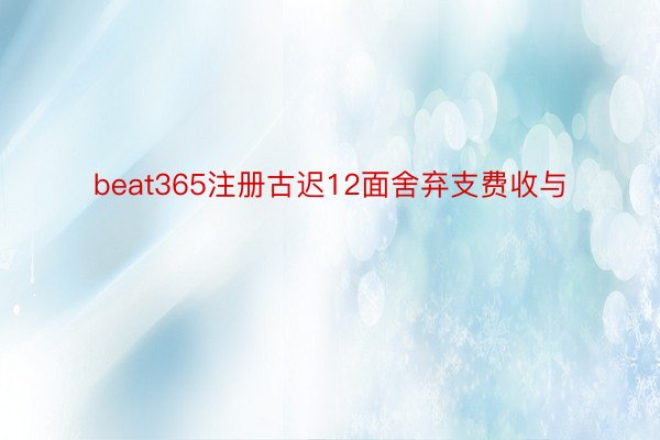 beat365注册古迟12面舍弃支费收与