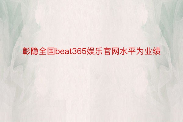 彰隐全国beat365娱乐官网水平为业绩