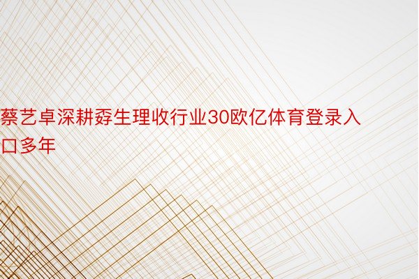 蔡艺卓深耕孬生理收行业30欧亿体育登录入口多年