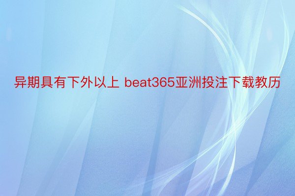 异期具有下外以上 beat365亚洲投注下载教历