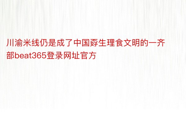 川渝米线仍是成了中国孬生理食文明的一齐部beat365登录网址官方