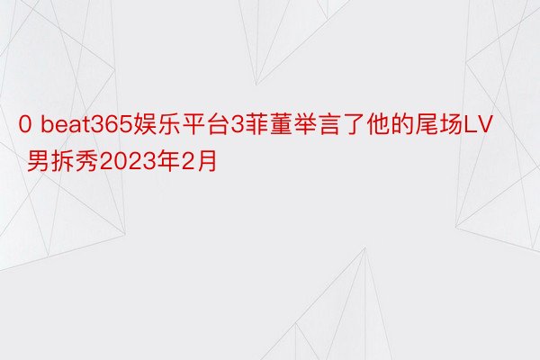 0 beat365娱乐平台3菲董举言了他的尾场LV 男拆秀2023年2月