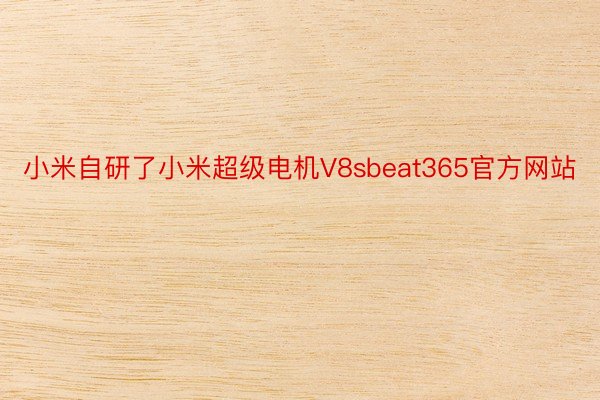 小米自研了小米超级电机V8sbeat365官方网站